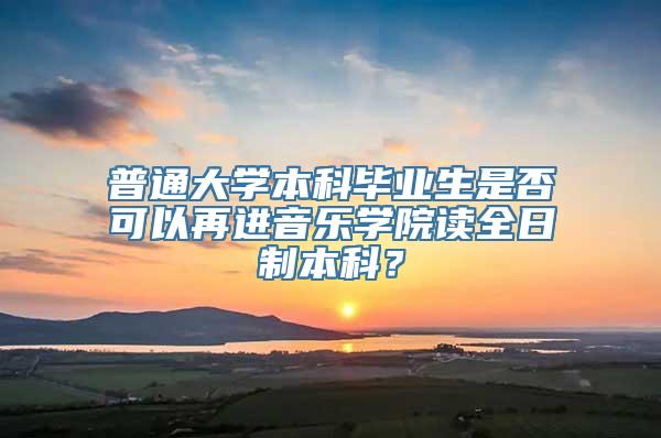 普通大学本科毕业生是否可以再进音乐学院读全日制本科？