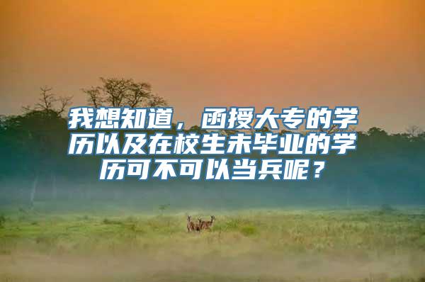 我想知道，函授大专的学历以及在校生未毕业的学历可不可以当兵呢？