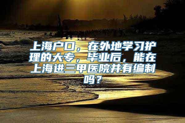 上海户口，在外地学习护理的大专，毕业后，能在上海进三甲医院并有编制吗？