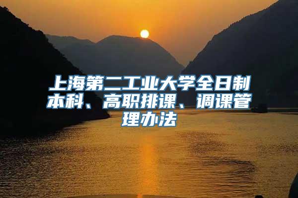 上海第二工业大学全日制本科、高职排课、调课管理办法