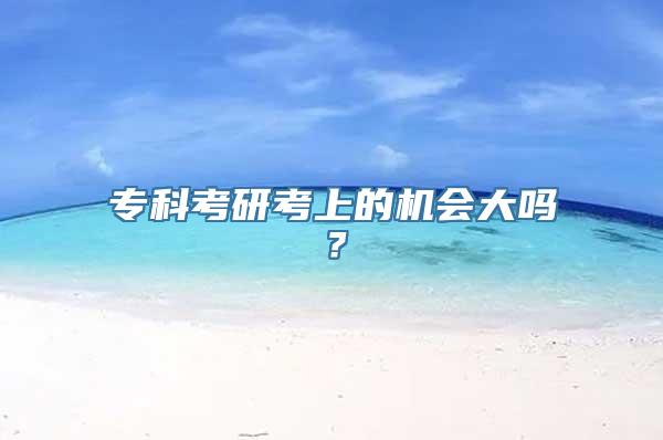 专科考研考上的机会大吗？