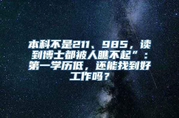 本科不是211、985，读到博士都被人瞧不起”：第一学历低，还能找到好工作吗？