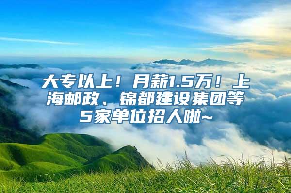 大专以上！月薪1.5万！上海邮政、锦都建设集团等5家单位招人啦~