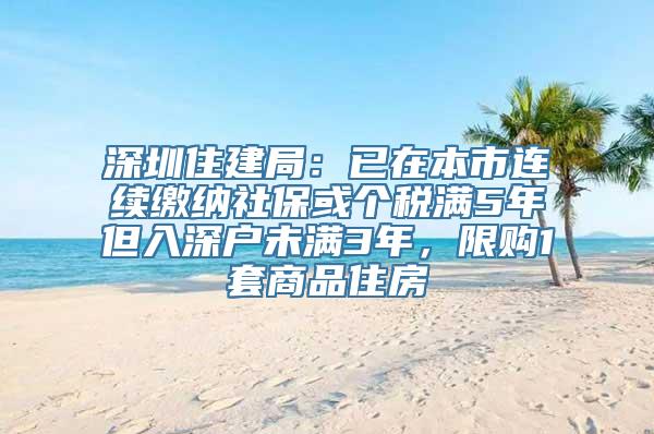 深圳住建局：已在本市连续缴纳社保或个税满5年但入深户未满3年，限购1套商品住房