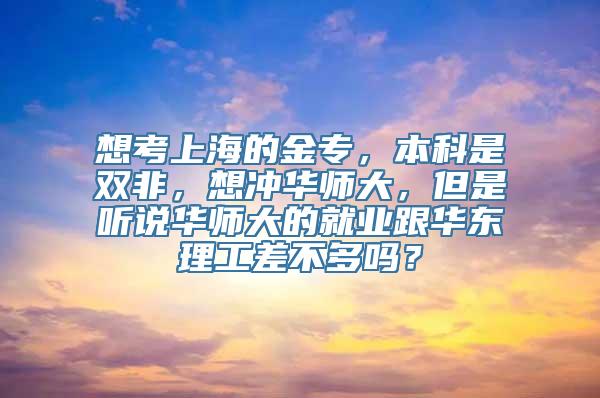 想考上海的金专，本科是双非，想冲华师大，但是听说华师大的就业跟华东理工差不多吗？