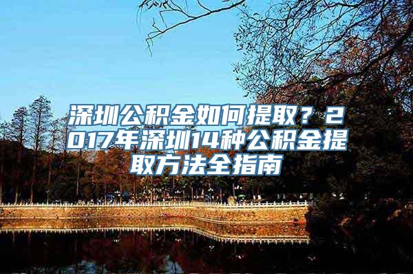 深圳公积金如何提取？2017年深圳14种公积金提取方法全指南