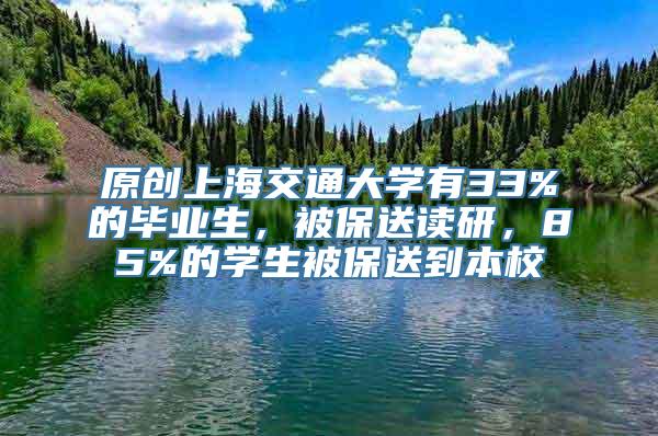 原创上海交通大学有33%的毕业生，被保送读研，85%的学生被保送到本校