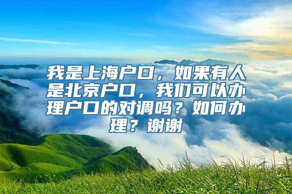 我是上海户口，如果有人是北京户口，我们可以办理户口的对调吗？如何办理？谢谢