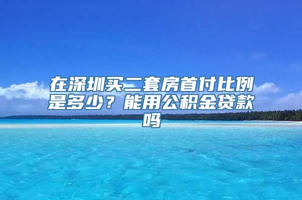 在深圳买二套房首付比例是多少？能用公积金贷款吗