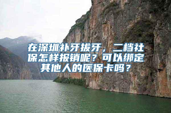 在深圳补牙拔牙，二档社保怎样报销呢？可以绑定其他人的医保卡吗？