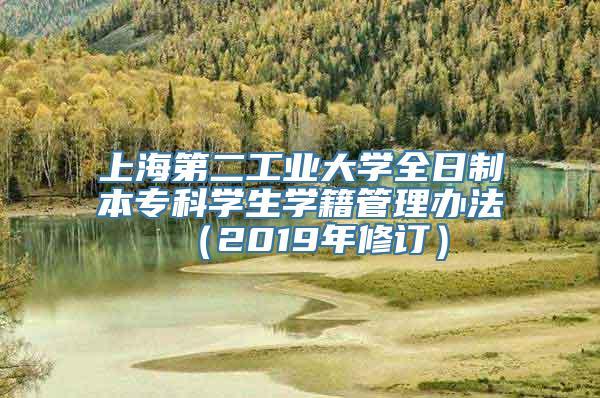 上海第二工业大学全日制本专科学生学籍管理办法 （2019年修订）