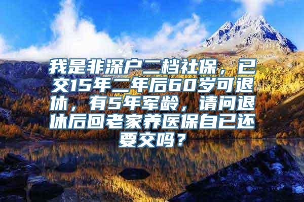 我是非深户二档社保，已交15年二年后60岁可退休，有5年军龄，请问退休后回老家养医保自已还要交吗？