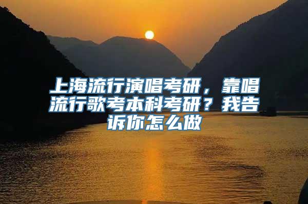 上海流行演唱考研，靠唱流行歌考本科考研？我告诉你怎么做