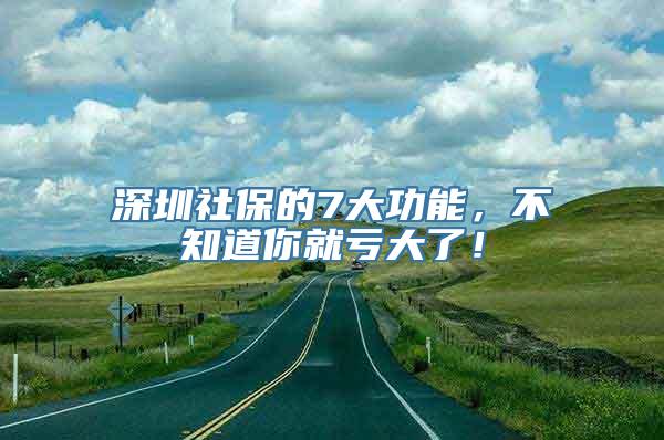 深圳社保的7大功能，不知道你就亏大了！