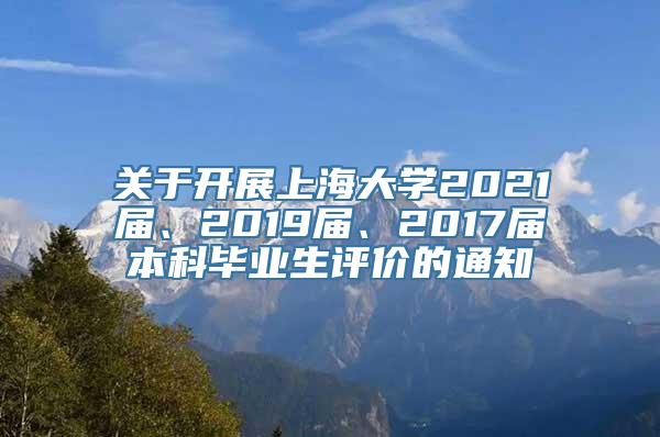 关于开展上海大学2021届、2019届、2017届本科毕业生评价的通知