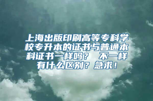 上海出版印刷高等专科学校专升本的证书与普通本科证书一样吗？ 不一样有什么区别？急求！