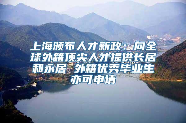 上海颁布人才新政：向全球外籍顶尖人才提供长居和永居 外籍优秀毕业生亦可申请