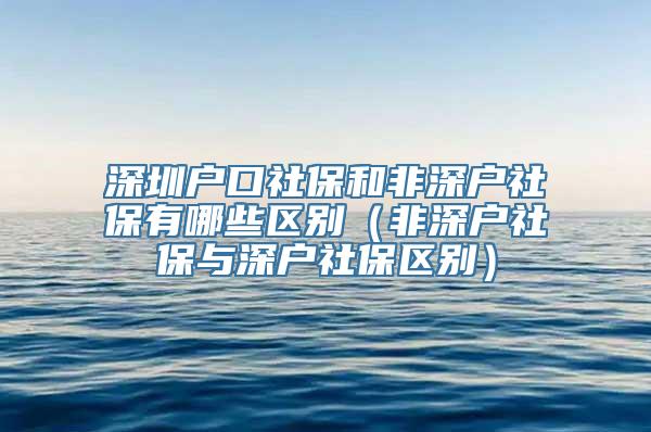 深圳户口社保和非深户社保有哪些区别（非深户社保与深户社保区别）