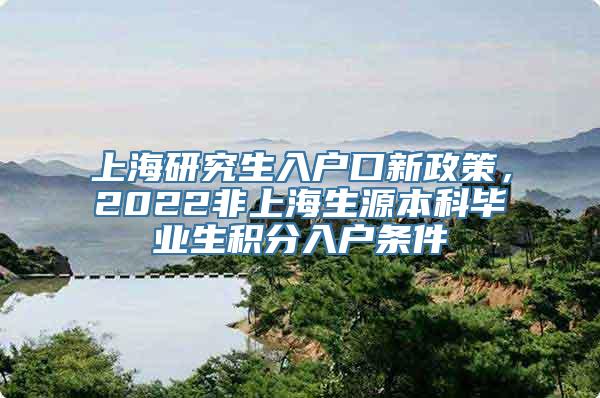 上海研究生入户口新政策，2022非上海生源本科毕业生积分入户条件