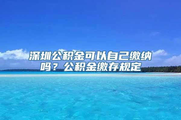 深圳公积金可以自己缴纳吗？公积金缴存规定