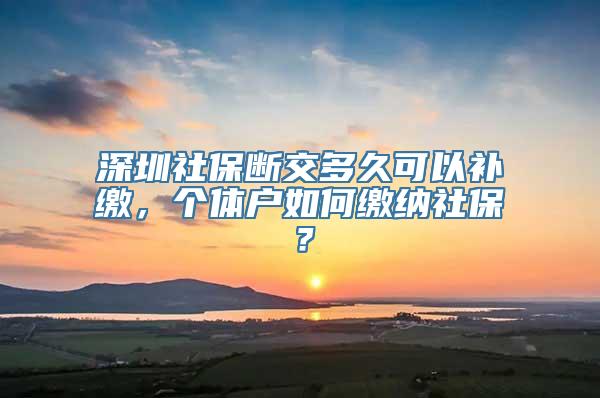 深圳社保断交多久可以补缴，个体户如何缴纳社保？