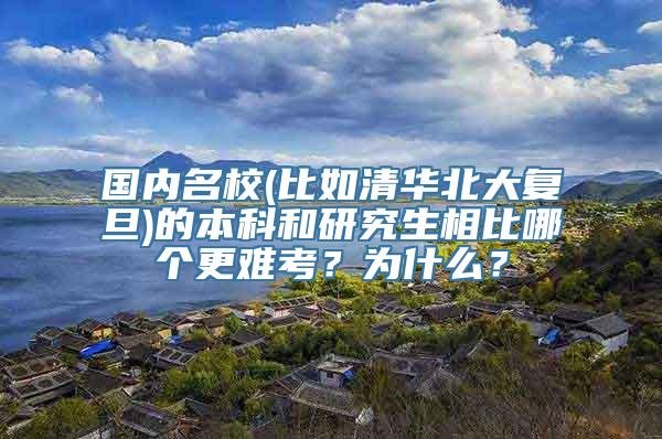 国内名校(比如清华北大复旦)的本科和研究生相比哪个更难考？为什么？