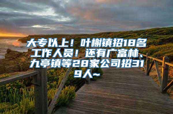 大专以上！叶榭镇招18名工作人员！还有广富林、九亭镇等28家公司招319人~