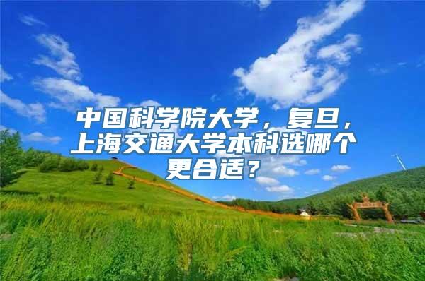 中国科学院大学，复旦，上海交通大学本科选哪个更合适？