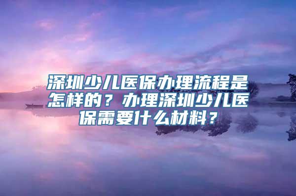 深圳少儿医保办理流程是怎样的？办理深圳少儿医保需要什么材料？