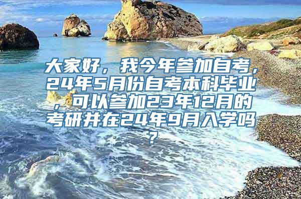 大家好，我今年参加自考，24年5月份自考本科毕业，可以参加23年12月的考研并在24年9月入学吗？