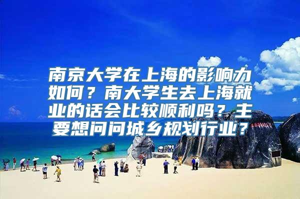 南京大学在上海的影响力如何？南大学生去上海就业的话会比较顺利吗？主要想问问城乡规划行业？