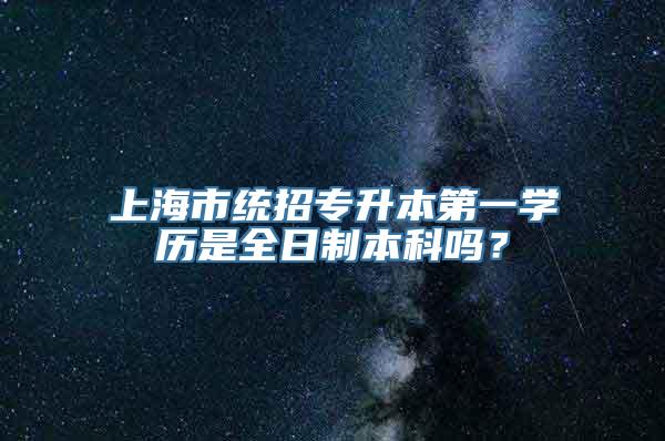 上海市统招专升本第一学历是全日制本科吗？