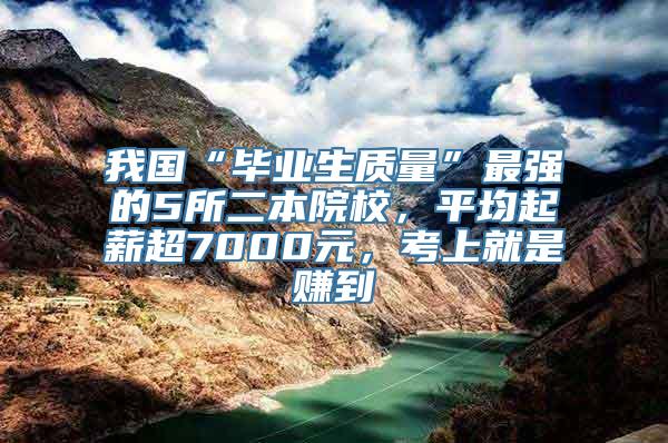 我国“毕业生质量”最强的5所二本院校，平均起薪超7000元，考上就是赚到