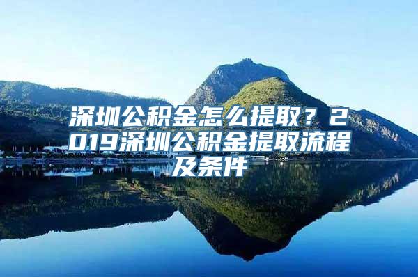 深圳公积金怎么提取？2019深圳公积金提取流程及条件