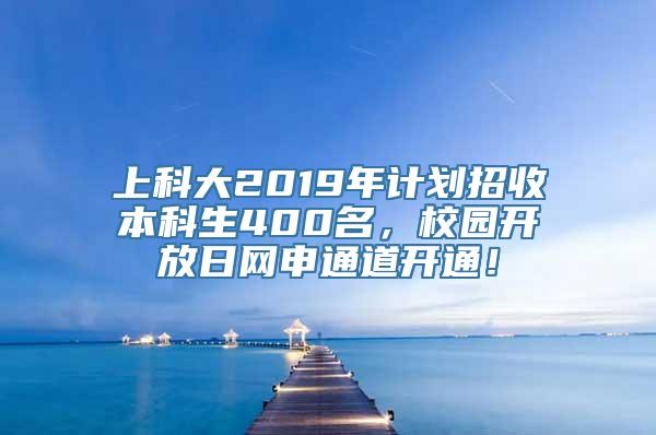 上科大2019年计划招收本科生400名，校园开放日网申通道开通！