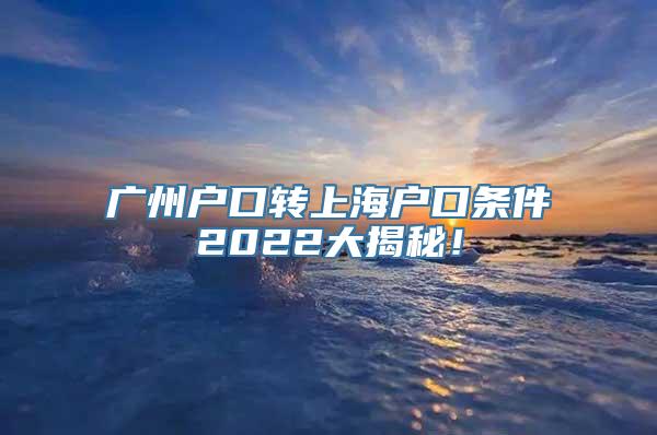 广州户口转上海户口条件2022大揭秘！