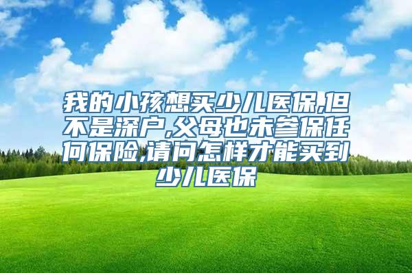 我的小孩想买少儿医保,但不是深户,父母也未参保任何保险,请问怎样才能买到少儿医保