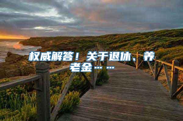 权威解答！关于退休、养老金……