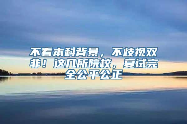 不看本科背景，不歧视双非！这几所院校，复试完全公平公正