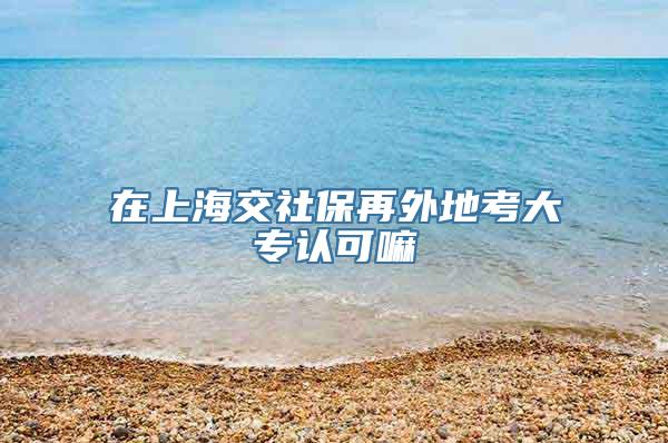 在上海交社保再外地考大专认可嘛