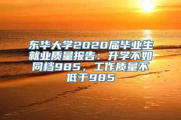 东华大学2020届毕业生就业质量报告：升学不如同档985，工作质量不低于985