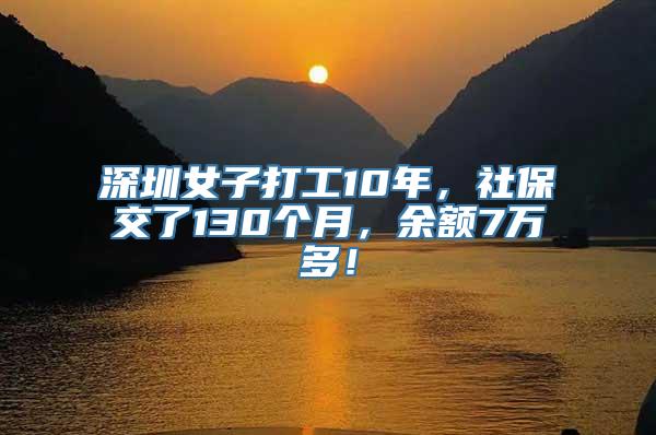 深圳女子打工10年，社保交了130个月，余额7万多！