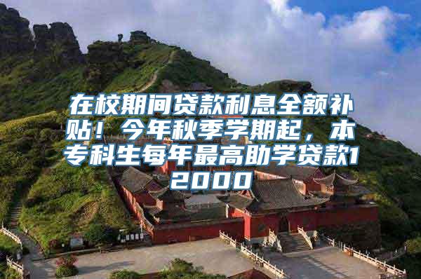 在校期间贷款利息全额补贴！今年秋季学期起，本专科生每年最高助学贷款12000