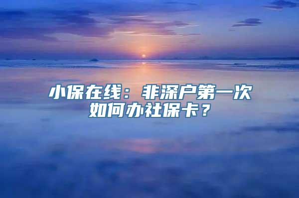 小保在线：非深户第一次如何办社保卡？