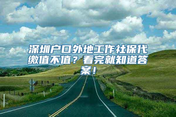 深圳户口外地工作社保代缴值不值？看完就知道答案！