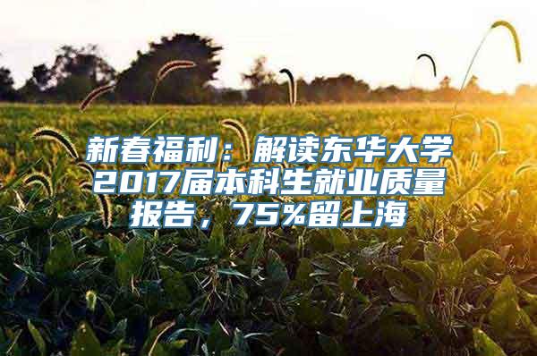 新春福利：解读东华大学2017届本科生就业质量报告，75%留上海