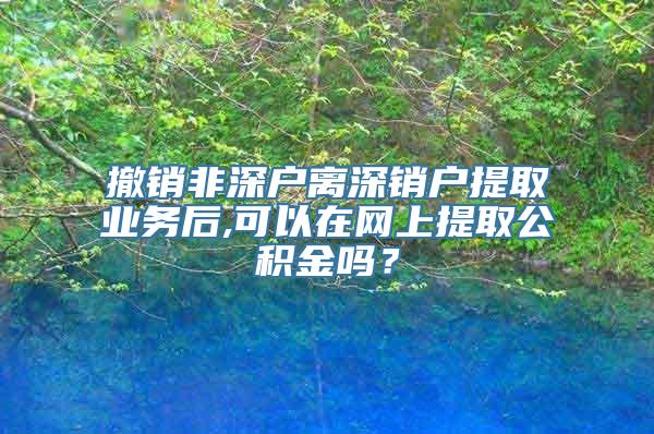 撤销非深户离深销户提取业务后,可以在网上提取公积金吗？