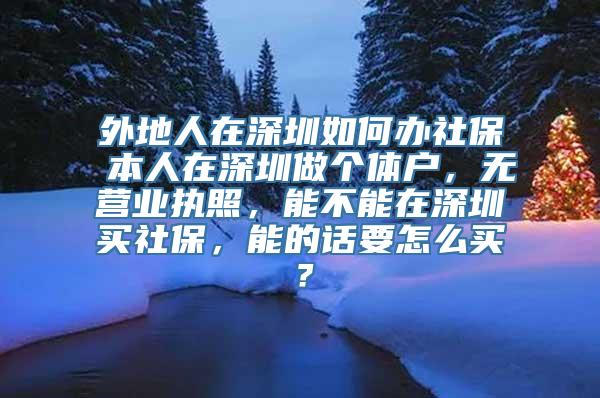 外地人在深圳如何办社保 本人在深圳做个体户，无营业执照，能不能在深圳买社保，能的话要怎么买？