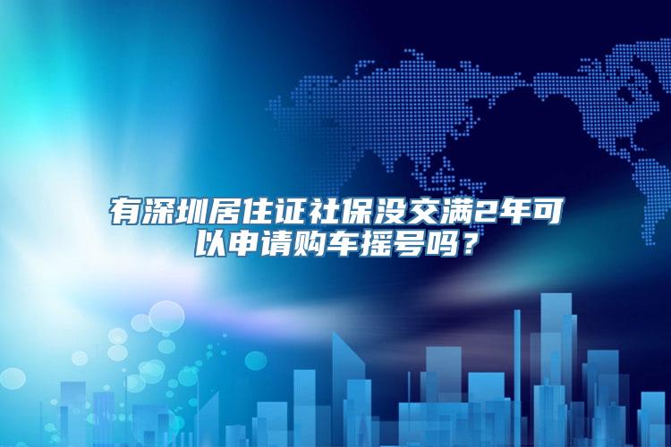 有深圳居住证社保没交满2年可以申请购车摇号吗？