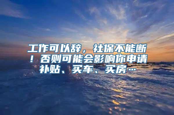 工作可以辞，社保不能断！否则可能会影响你申请补贴、买车、买房…